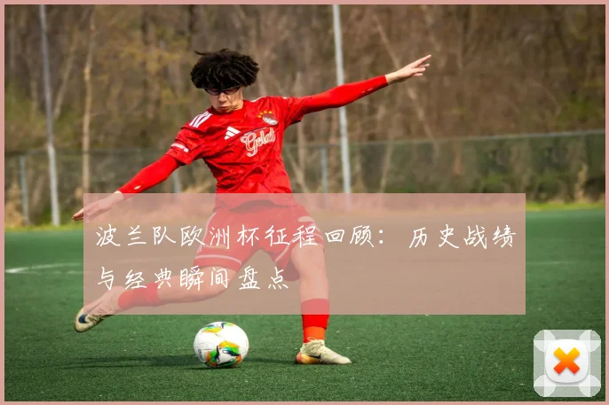 波兰队欧洲杯征程回顾：历史战绩与经典瞬间盘点