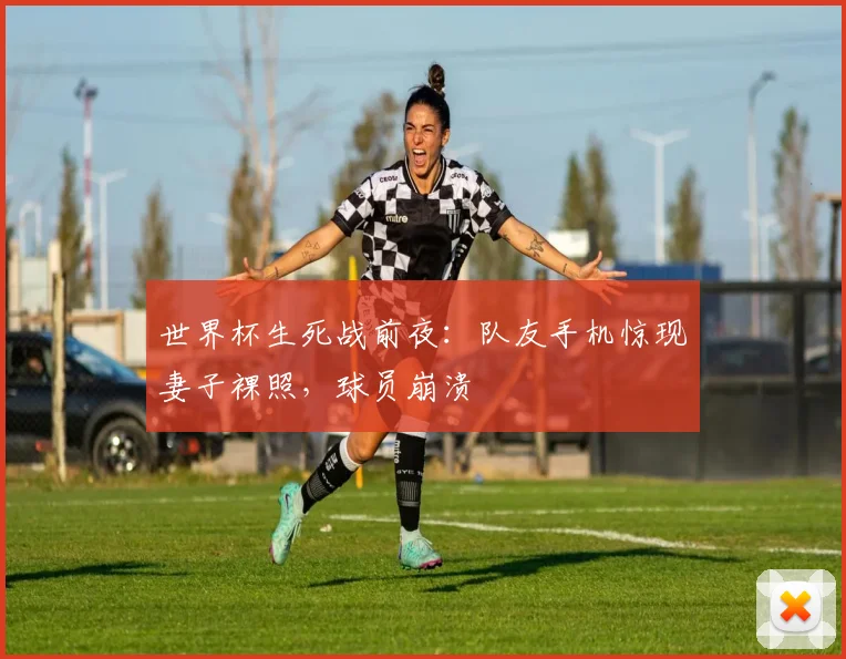 世界杯生死战前夜:队友手机惊现妻子裸照,球员崩溃