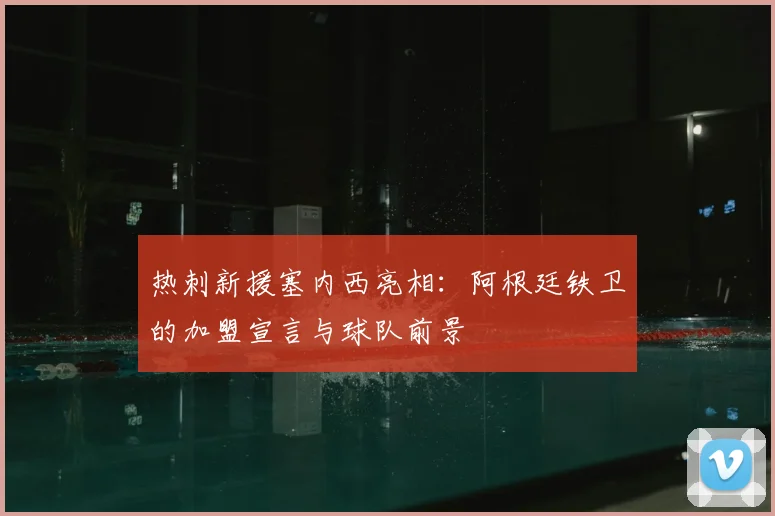 热刺新援塞内西亮相:阿根廷铁卫的加盟宣言与球队前景