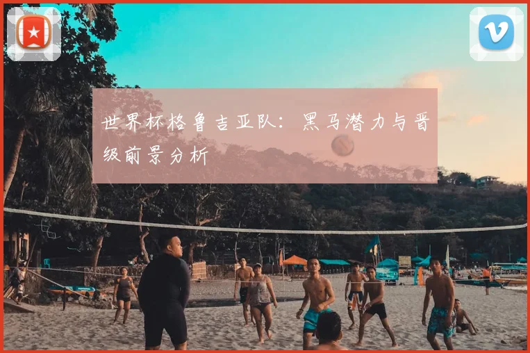 世界杯格鲁吉亚队：黑马潜力与晋级前景分析