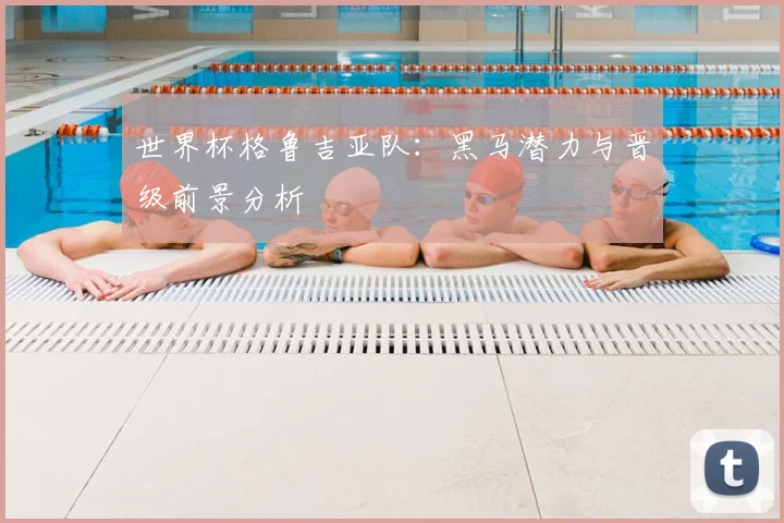 世界杯格鲁吉亚队:黑马潜力与晋级前景分析