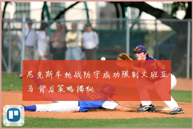 尼克斯车轮战防守成功限制文班亚马 背后策略揭秘