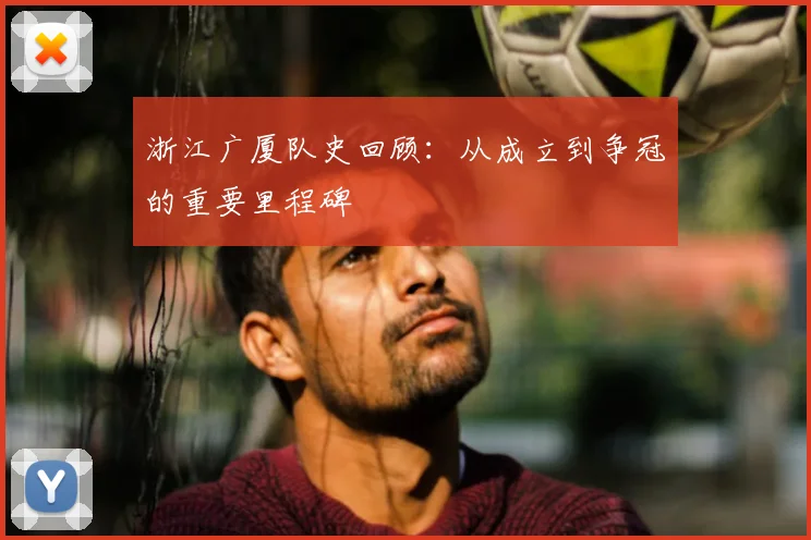 浙江广厦队史回顾:从成立到争冠的重要里程碑