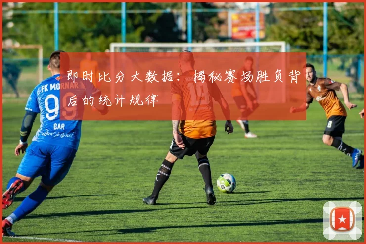 即时比分大数据:揭秘赛场胜负背后的统计规律