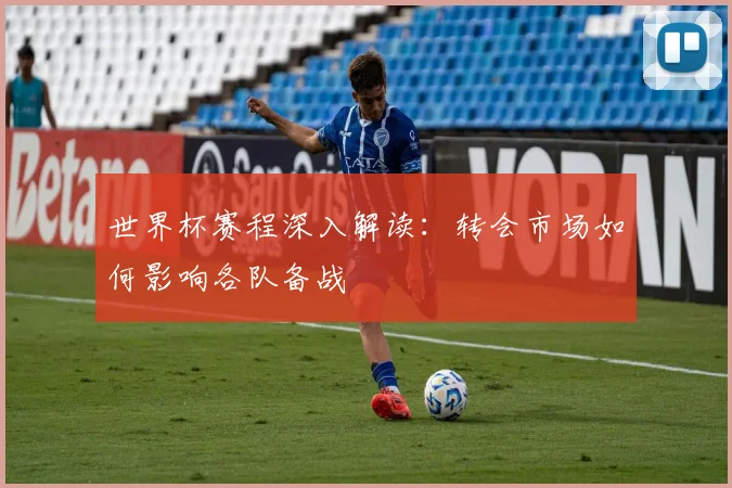 世界杯赛程深入解读:转会市场如何影响各队备战