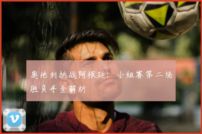 奥地利挑战阿根廷:小组赛第二场胜负手全解析