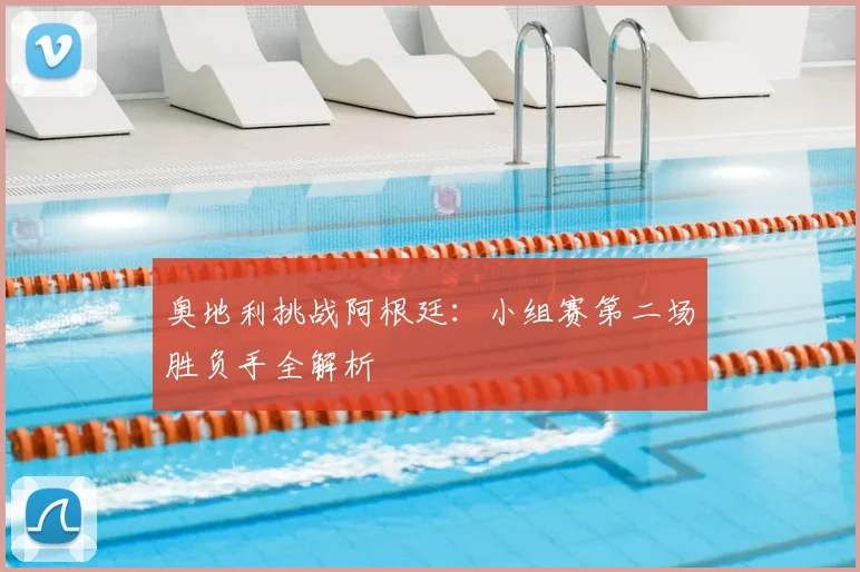 奥地利挑战阿根廷：小组赛第二场胜负手全解析