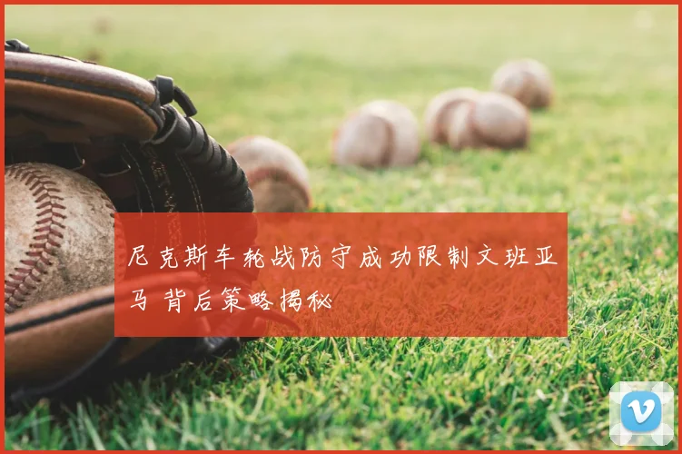 尼克斯车轮战防守成功限制文班亚马 背后策略揭秘