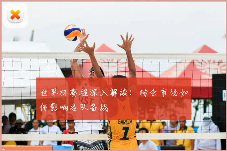 世界杯赛程深入解读：转会市场如何影响各队备战