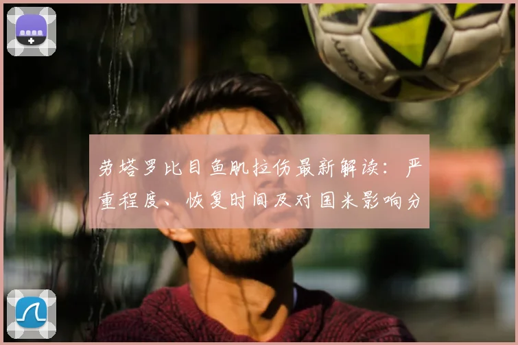 劳塔罗比目鱼肌拉伤最新解读：严重程度、恢复时间及对国米影响分析